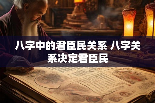八字中的君臣民关系 八字关系决定君臣民