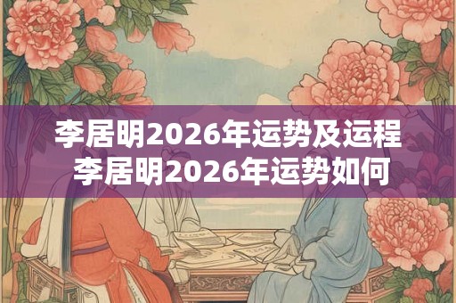 李居明2026年运势及运程 李居明2026年运势如何