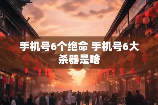 手机号6个绝命 手机号6大杀器是啥
