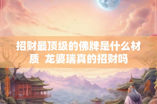 招财最顶级的佛牌是什么材质  龙婆瑞真的招财吗