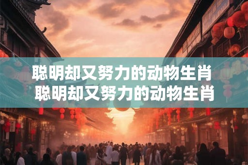 聪明却又努力的动物生肖 聪明却又努力的动物生肖