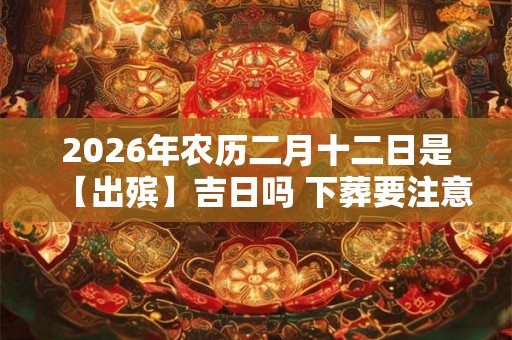 2026年农历二月十二日是【出殡】吉日吗 下葬要注意什么