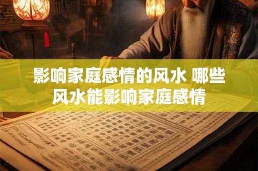 影响家庭感情的风水 哪些风水能影响家庭感情