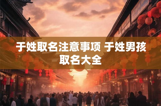于姓取名注意事项 于姓男孩取名大全