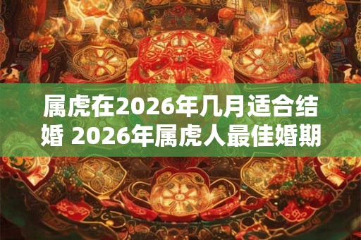 属虎在2026年几月适合结婚 2026年属虎人最佳婚期 属虎在2026年几月适合结婚 2026年属虎人最佳婚期