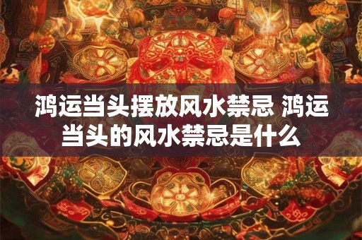 鸿运当头摆放风水禁忌 鸿运当头的风水禁忌是什么