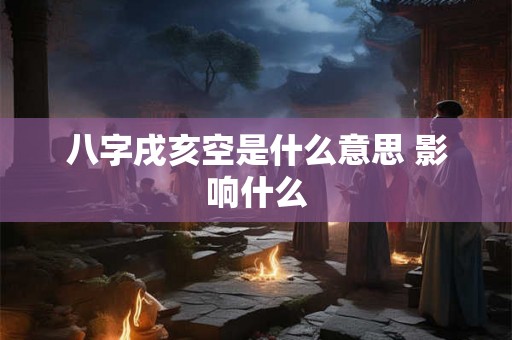 八字戌亥空是什么意思 影响什么
