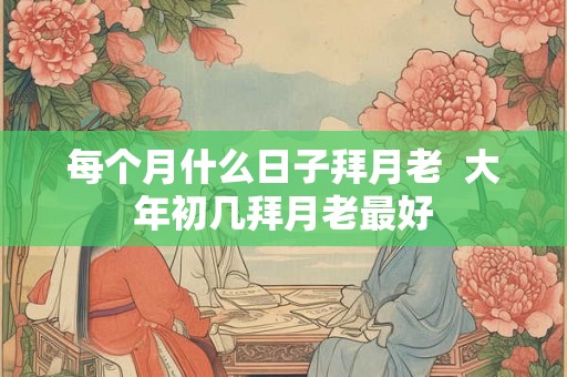 每个月什么日子拜月老  大年初几拜月老最好