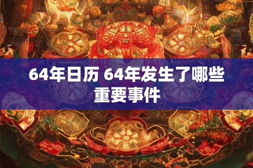 64年日历 64年发生了哪些重要事件