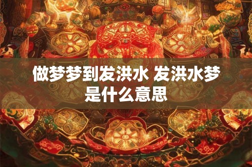 做梦梦到发洪水 发洪水梦是什么意思