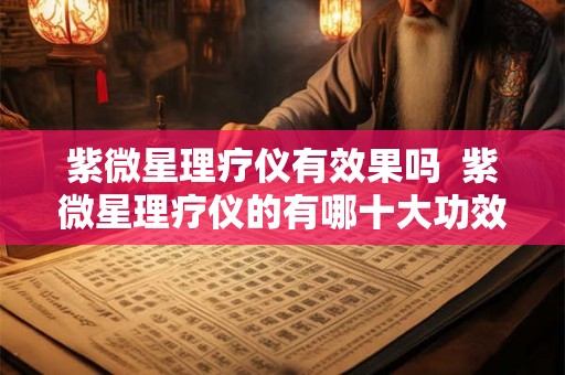 紫微星理疗仪有效果吗  紫微星理疗仪的有哪十大功效