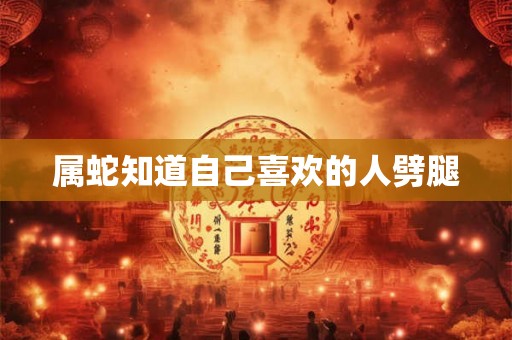 属蛇知道自己喜欢的人劈腿 属蛇知道自己喜欢的人劈腿