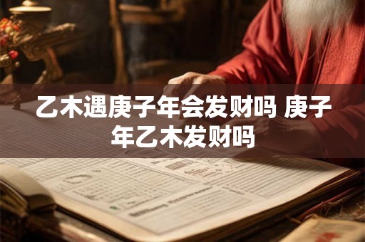 乙木遇庚子年会发财吗 庚子年乙木发财吗