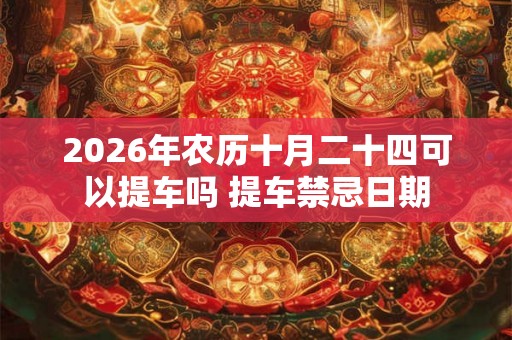 2026年农历十月二十四可以提车吗 提车禁忌日期
