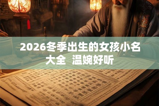 2026冬季出生的女孩小名大全 温婉好听 2026冬季出生的女孩小名大全 温婉好听