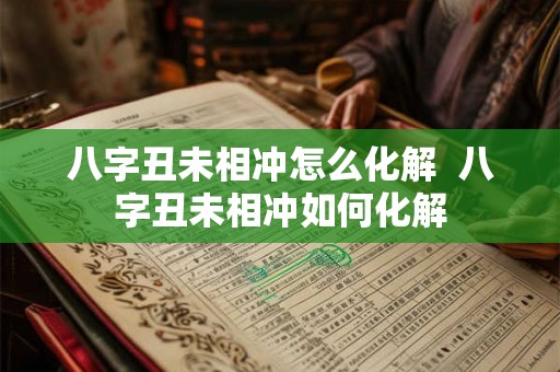 八字丑未相冲怎么化解  八字丑未相冲如何化解