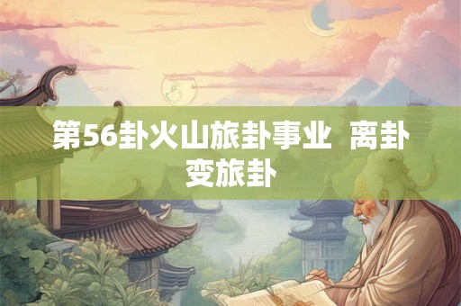 第56卦火山旅卦事业  离卦变旅卦