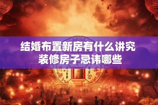 结婚布置新房有什么讲究  装修房子忌讳哪些