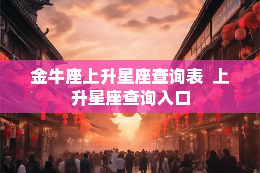 金牛座上升星座查询表  上升星座查询入口