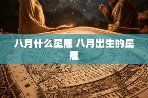 八月什么星座 八月出生的星座 八月什么星座 八月出生的星座