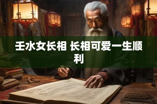 壬水女长相 长相可爱一生顺利