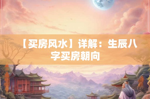 【买房风水】详解：生辰八字买房朝向