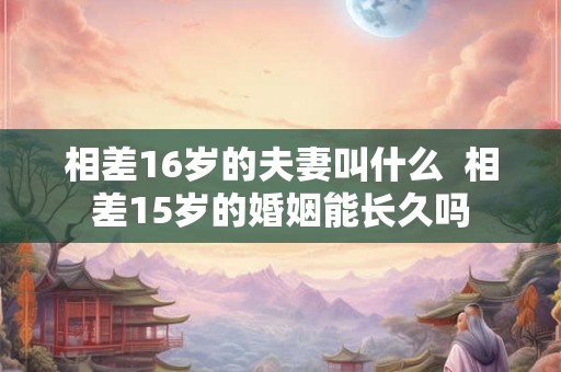 相差16岁的夫妻叫什么  相差15岁的婚姻能长久吗