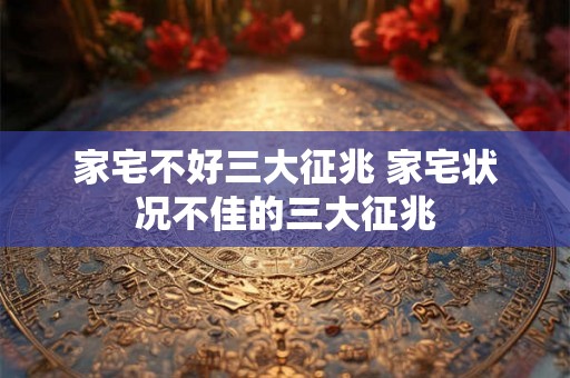 家宅不好三大征兆 家宅状况不佳的三大征兆 家宅不好三大征兆 家宅状况不佳的三大征兆