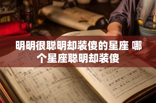 明明很聪明却装傻的星座 哪个星座聪明却装傻 明明很聪明却装傻的星座 哪个星座聪明却装傻