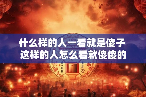 什么样的人一看就是傻子 这样的人怎么看就傻傻的