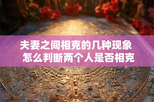 夫妻之间相克的几种现象  怎么判断两个人是否相克