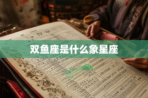 双鱼座是什么象星座 双鱼座是什么象星座