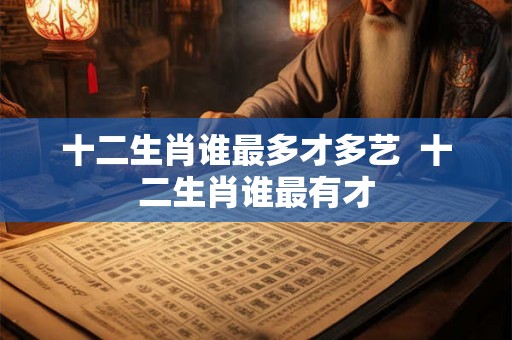 十二生肖谁最多才多艺  十二生肖谁最有才