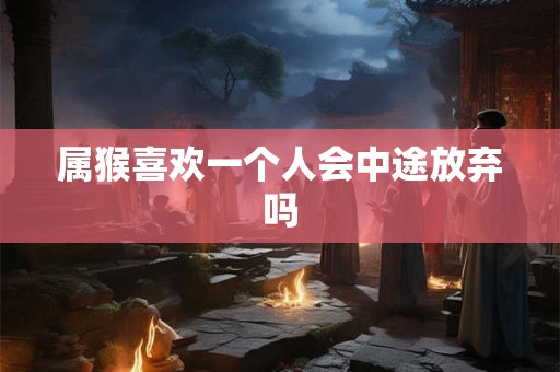 属猴喜欢一个人会中途放弃吗
