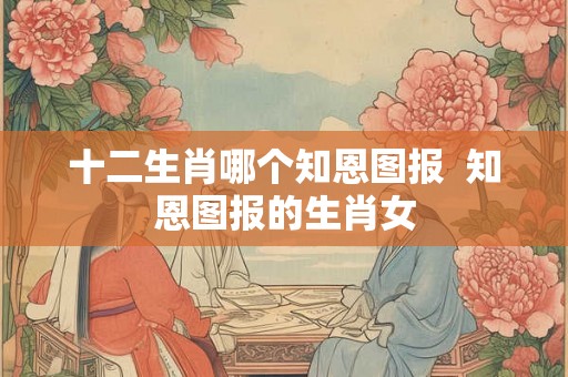 十二生肖哪个知恩图报  知恩图报的生肖女