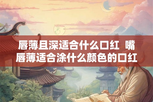 唇薄且深适合什么口红  嘴唇薄适合涂什么颜色的口红