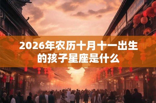 2026年农历十月十一出生的孩子星座是什么