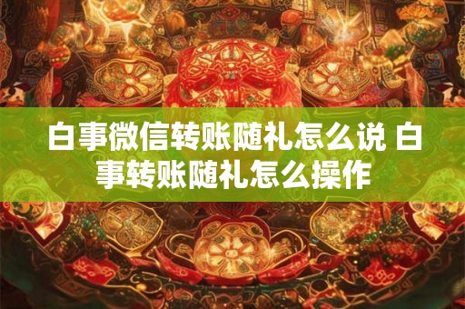 白事微信转账随礼怎么说 白事转账随礼怎么操作