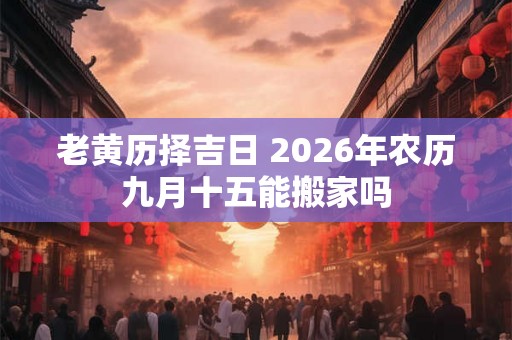 老黄历择吉日 2026年农历九月十五能搬家吗