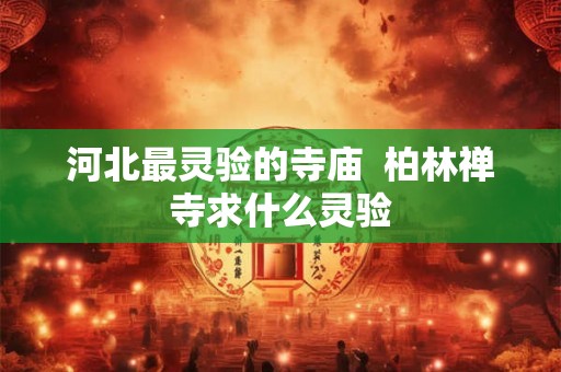 河北最灵验的寺庙  柏林禅寺求什么灵验