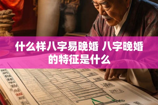 什么样八字易晚婚 八字晚婚的特征是什么