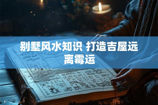 别墅风水知识 打造吉屋远离霉运 别墅风水知识 打造吉屋远离霉运