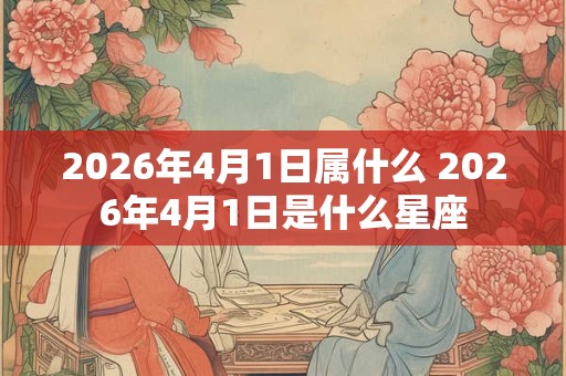 2026年4月1日属什么 2026年4月1日是什么星座