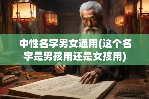 中性名字男女通用(这个名字是男孩用还是女孩用) 中性名字男女通用(这个名字是男孩用还是女孩用)