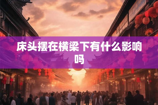 床头摆在横梁下有什么影响吗 床头摆在横梁下有什么影响吗