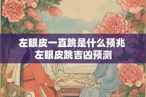 左眼皮一直跳是什么预兆 左眼皮跳吉凶预测