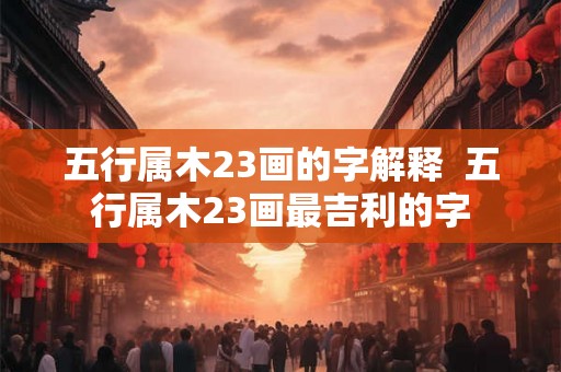 五行属木23画的字解释  五行属木23画最吉利的字