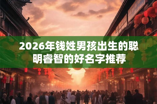 2026年钱姓男孩出生的聪明睿智的好名字推荐