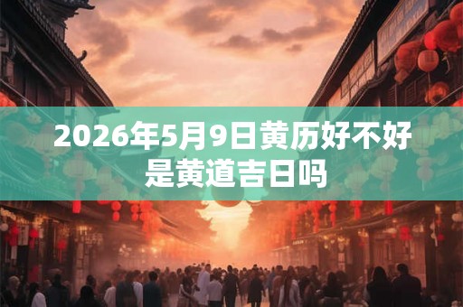 2026年5月9日黄历好不好 是黄道吉日吗