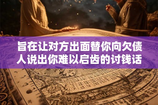 旨在让对方出面替你向欠债人说出你难以启齿的讨钱话